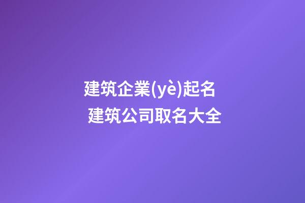 建筑企業(yè)起名 建筑公司取名大全-第1張-公司起名-玄機(jī)派